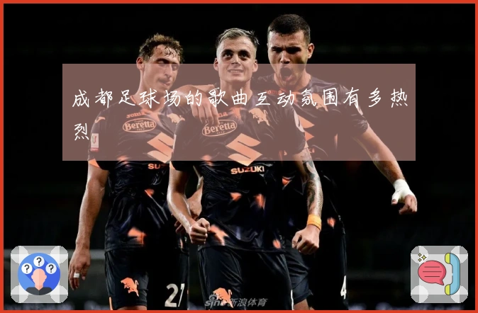 成都足球场的歌曲互动氛围有多热烈