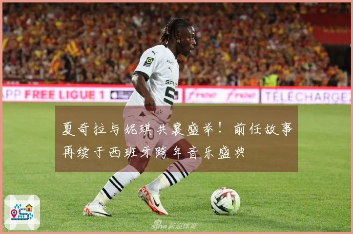 夏奇拉与妮琪共襄盛举！前任故事再续于西班牙跨年音乐盛典