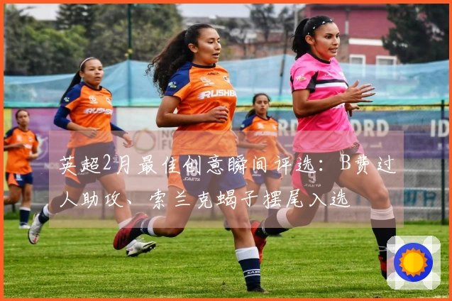 英超2月最佳创意瞬间评选：B费过人助攻、索兰克蝎子摆尾入选