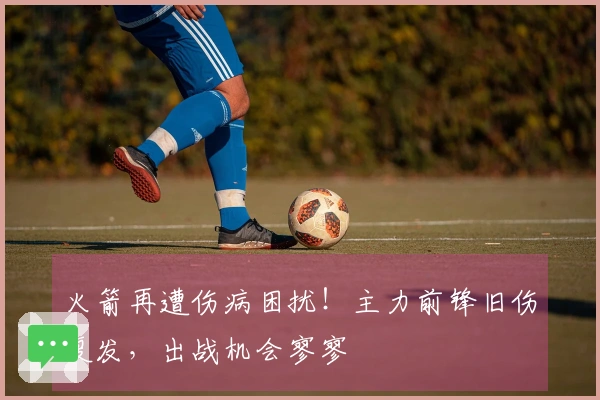 火箭再遭伤病困扰！主力前锋旧伤复发，出战机会寥寥