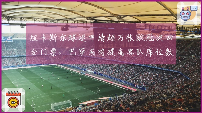 纽卡斯尔球迷申请超万张欧冠次回合门票，巴萨或将提高客队席位数量