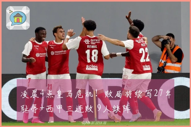 凌晨4点皇马危机！败局将续写27年耻辱+西甲三连败 9人缺阵