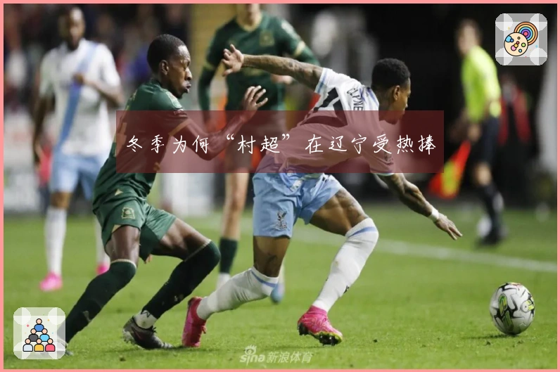 冬季为何“村超”在辽宁受热捧