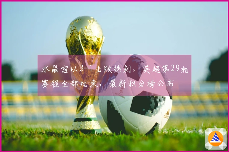 水晶宫以3-1击败热刺，英超第29轮赛程全部结束，最新积分榜公布