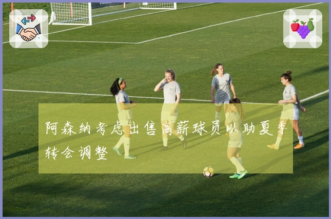 阿森纳考虑出售高薪球员以助夏季转会调整