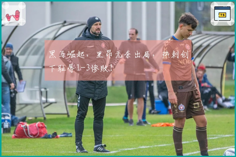 黑马崛起，里昂无奈出局，热刺创下耻辱1-3惨败！