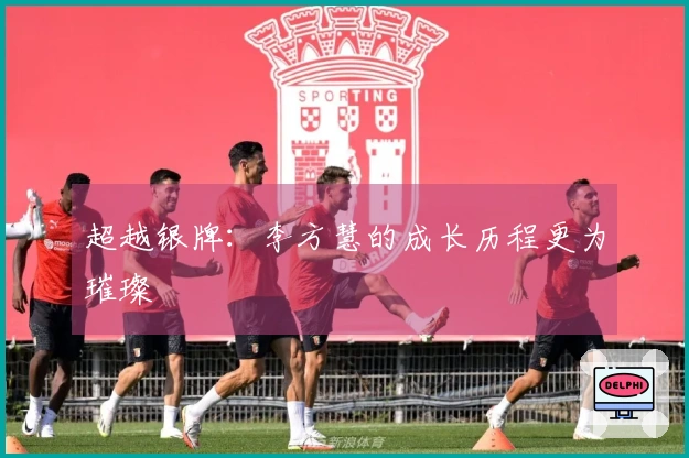 超越银牌：李方慧的成长历程更为璀璨