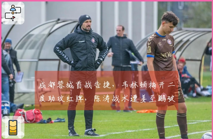 成都蓉城首战告捷，韦林顿梅开二度助攻红牌，陈涛战术遭姜至鹏破坏