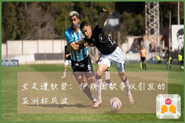 女足遭软禁：伊朗国歌争议引发的亚洲杯风波