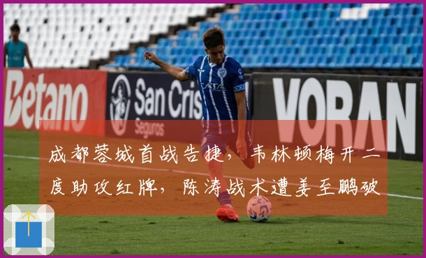 成都蓉城首战告捷，韦林顿梅开二度助攻红牌，陈涛战术遭姜至鹏破坏
