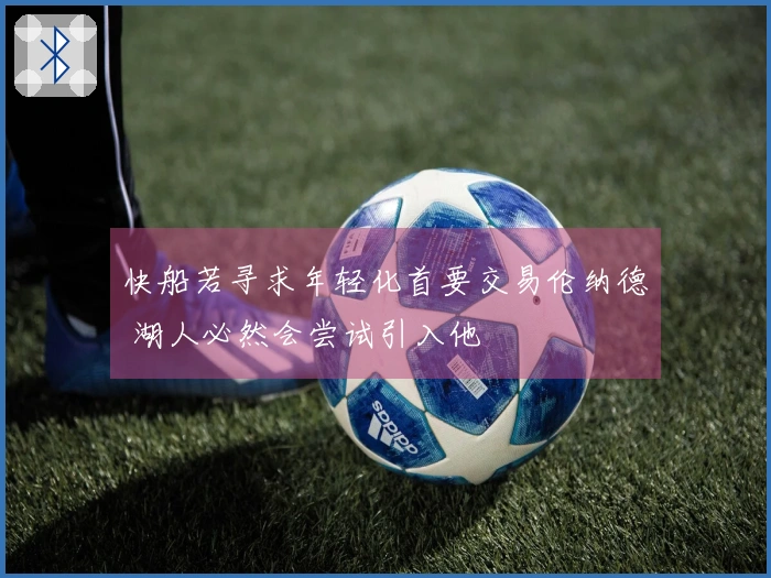 快船若寻求年轻化首要交易伦纳德 湖人必然会尝试引入他