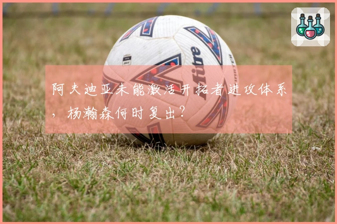 阿夫迪亚未能激活开拓者进攻体系，杨瀚森何时复出？