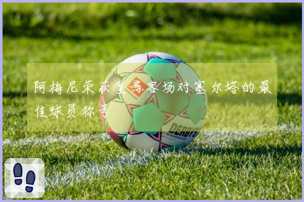 阿梅尼荣获皇马客场对塞尔塔的最佳球员称号