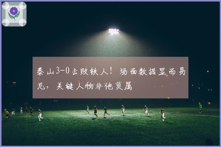 泰山3-0击败铁人！场面数据显而易见，关键人物非他莫属