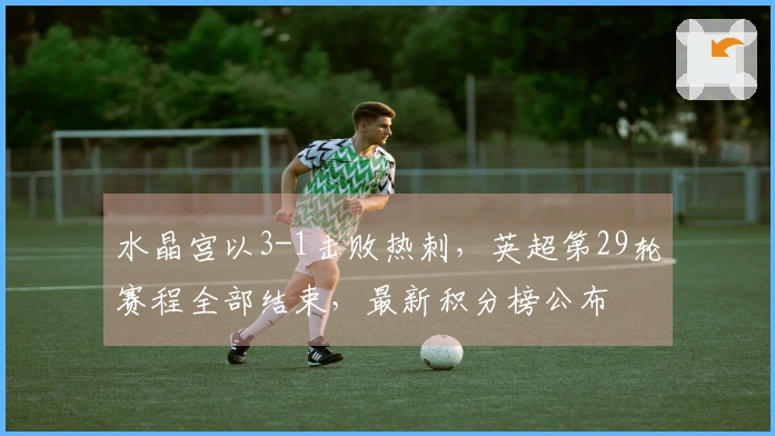 水晶宫以3-1击败热刺，英超第29轮赛程全部结束，最新积分榜公布