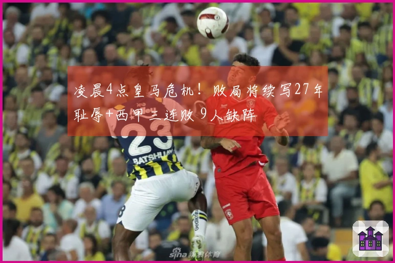 凌晨4点皇马危机！败局将续写27年耻辱+西甲三连败 9人缺阵