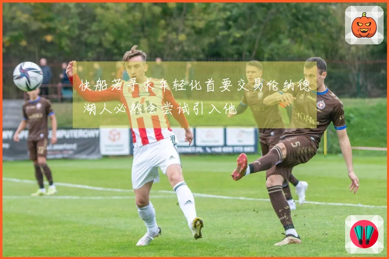 快船若寻求年轻化首要交易伦纳德 湖人必然会尝试引入他