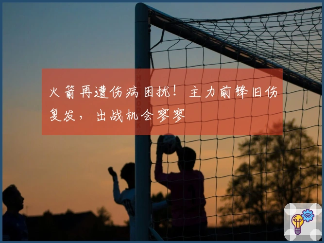 火箭再遭伤病困扰！主力前锋旧伤复发，出战机会寥寥