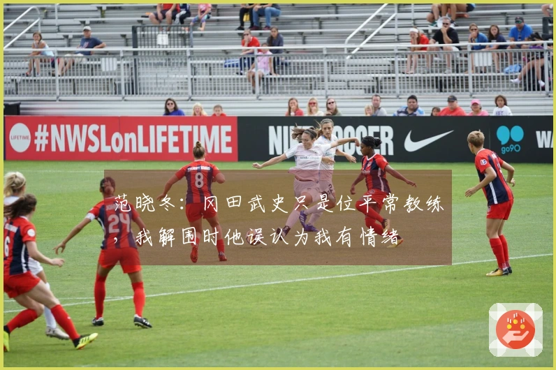 范晓冬：冈田武史只是位平常教练，我解围时他误认为我有情绪