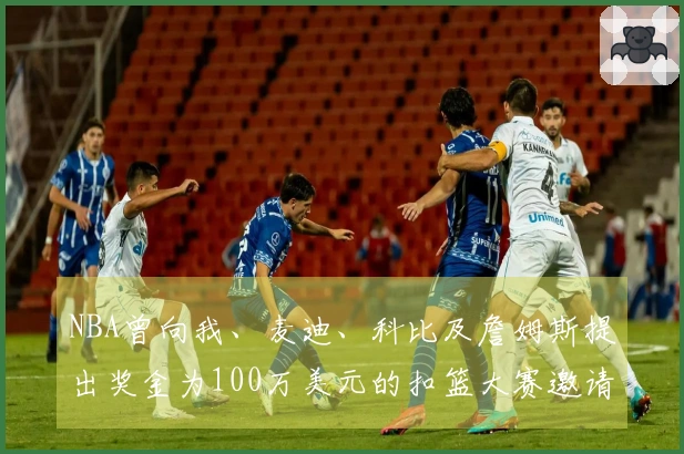 NBA曾向我、麦迪、科比及詹姆斯提出奖金为100万美元的扣篮大赛邀请