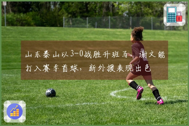 山东泰山以3-0战胜升班马，谢文能打入赛季首球，新外援表现出色